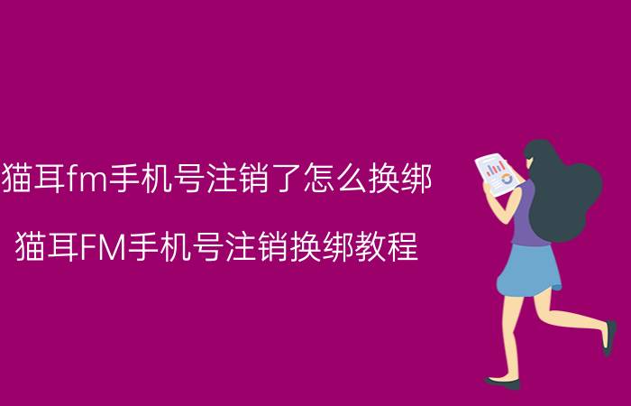 猫耳fm手机号注销了怎么换绑 猫耳FM手机号注销换绑教程